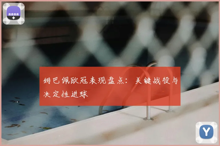 姆巴佩欧冠表现盘点：关键战役与决定性进球