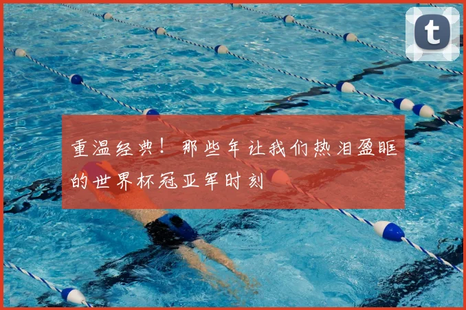 重温经典！那些年让我们热泪盈眶的世界杯冠亚军时刻