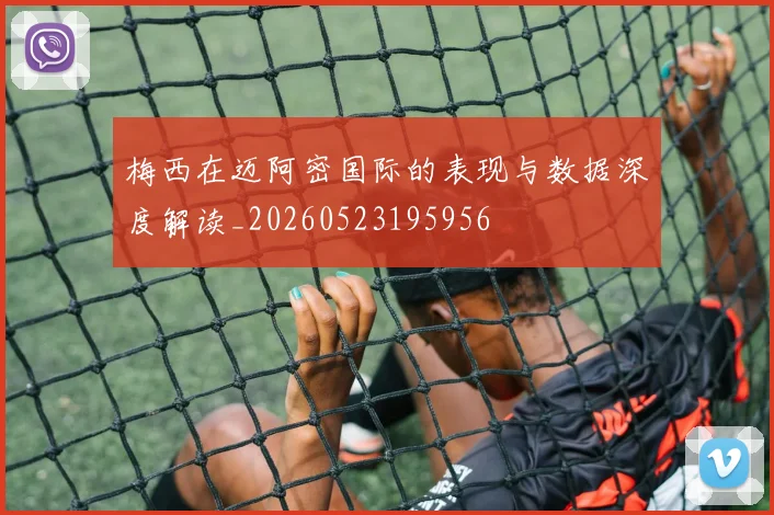 梅西在迈阿密国际的表现与数据深度解读_20260523195956