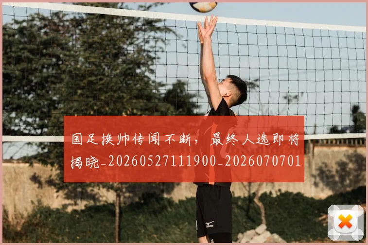 国足换帅传闻不断，最终人选即将揭晓_20260527111900_20260707014502