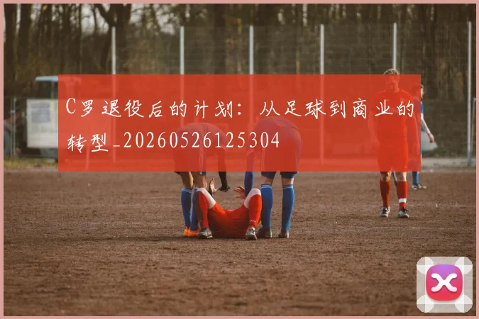 C罗退役后的计划：从足球到商业的转型_20260526125304