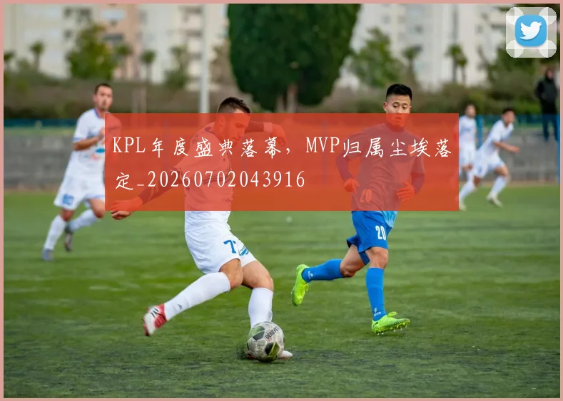 KPL年度盛典落幕，MVP归属尘埃落定_20260702043916