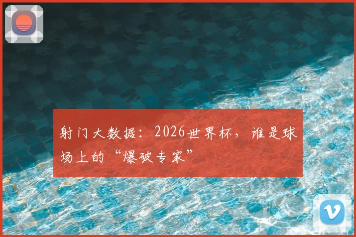 射门大数据:2026世界杯,谁是球场上的“爆破专家”
