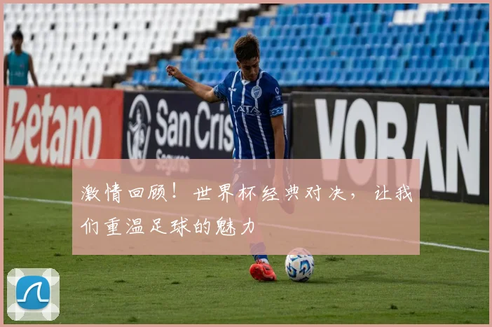 激情回顾！世界杯经典对决，让我们重温足球的魅力