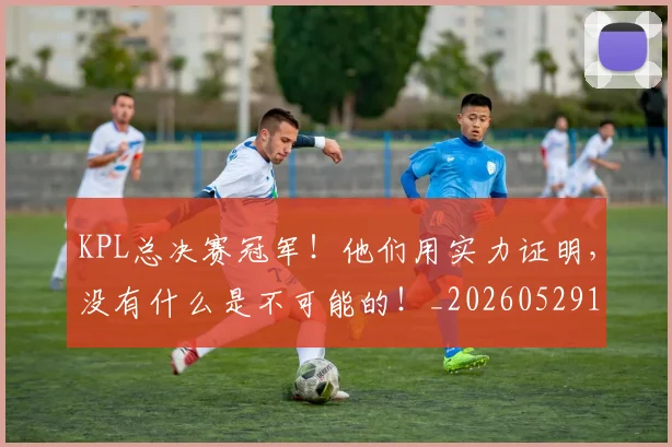 KPL总决赛冠军!他们用实力证明,没有什么是不可能的!_20260529145906
