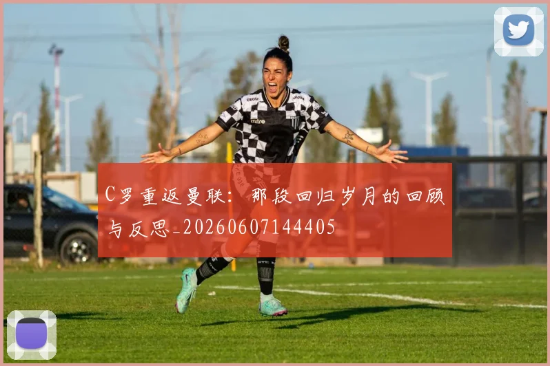 C罗重返曼联：那段回归岁月的回顾与反思_20260607144405
