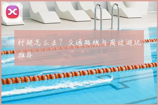 村超怎么去?交通路线与周边游玩推荐