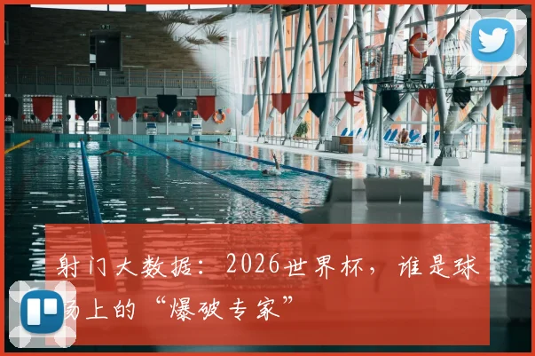 射门大数据：2026世界杯，谁是球场上的“爆破专家”