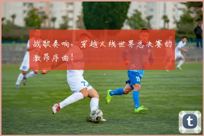 战歌奏响，穿越火线世界总决赛的激昂序曲！