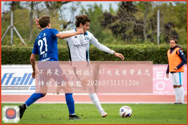 不再是人机对战：AI电竞将带来怎样的全新体验_20260531151206