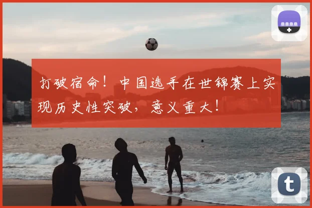 打破宿命！中国选手在世锦赛上实现历史性突破，意义重大！