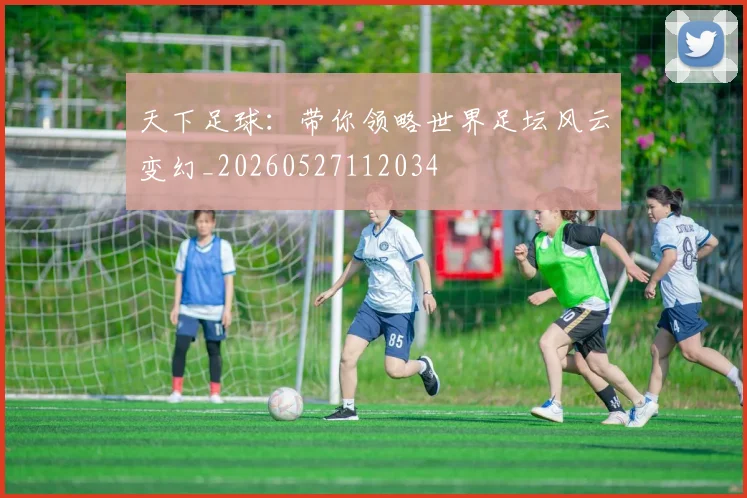 天下足球:带你领略世界足坛风云变幻_20260527112034