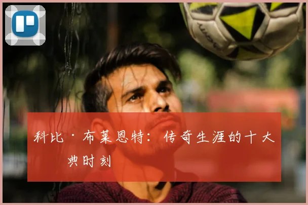 科比·布莱恩特：传奇生涯的十大经典时刻