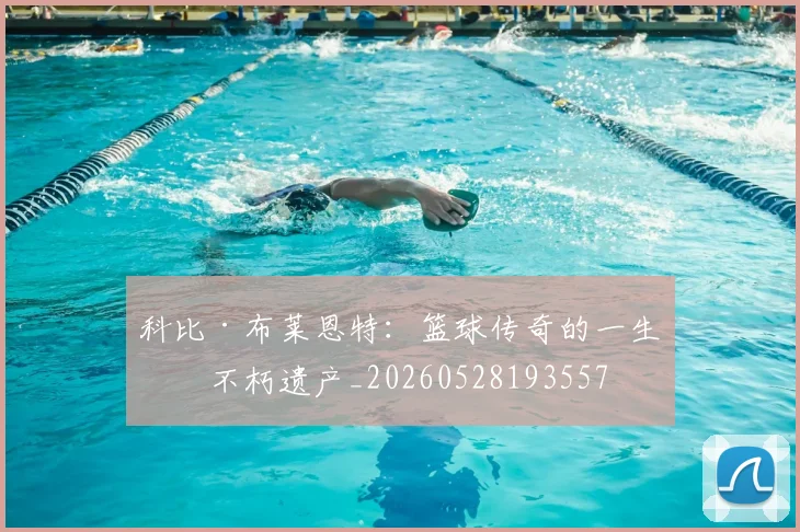 科比·布莱恩特：篮球传奇的一生与不朽遗产_20260528193557
