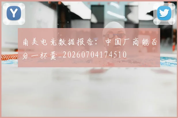 南美电竞数据报告:中国厂商能否分一杯羹_20260704174510