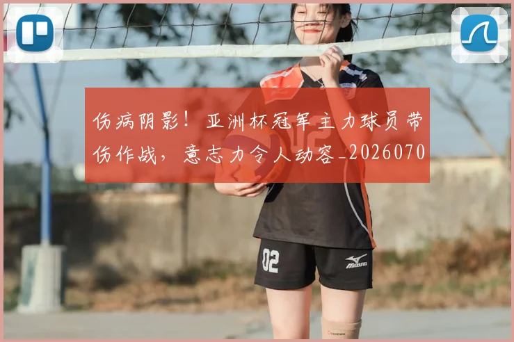 伤病阴影！亚洲杯冠军主力球员带伤作战，意志力令人动容_20260704170210