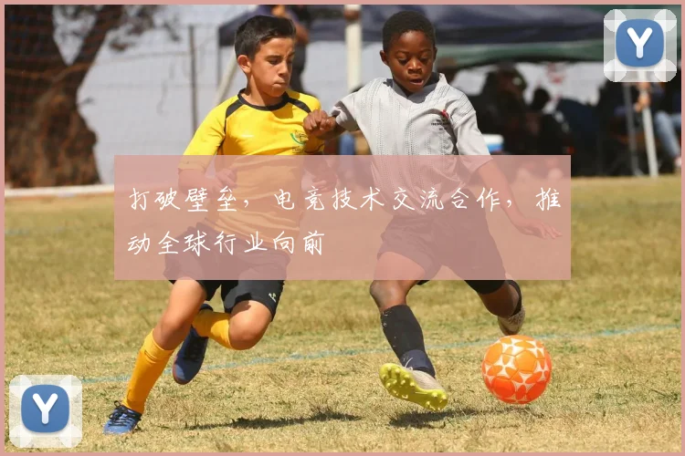 打破壁垒，电竞技术交流合作，推动全球行业向前