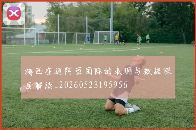 梅西在迈阿密国际的表现与数据深度解读_20260523195956