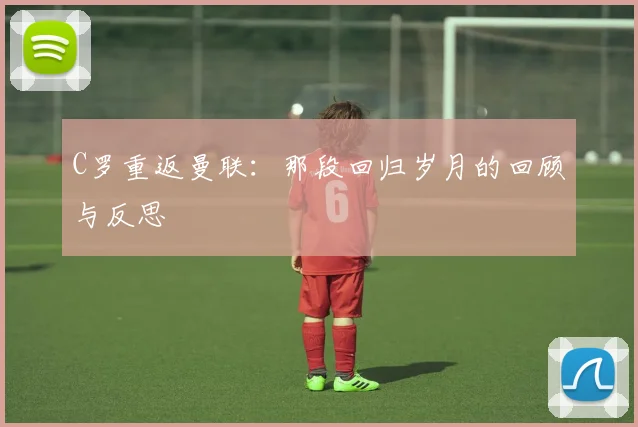 C罗重返曼联：那段回归岁月的回顾与反思