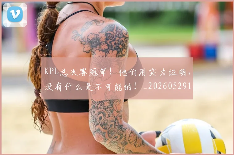 KPL总决赛冠军！他们用实力证明，没有什么是不可能的！_20260529145906