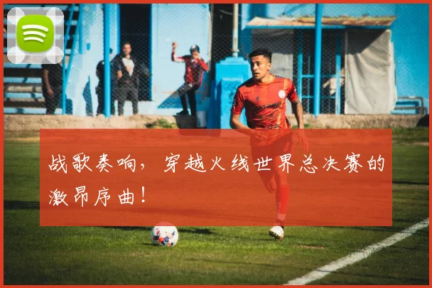 战歌奏响，穿越火线世界总决赛的激昂序曲！