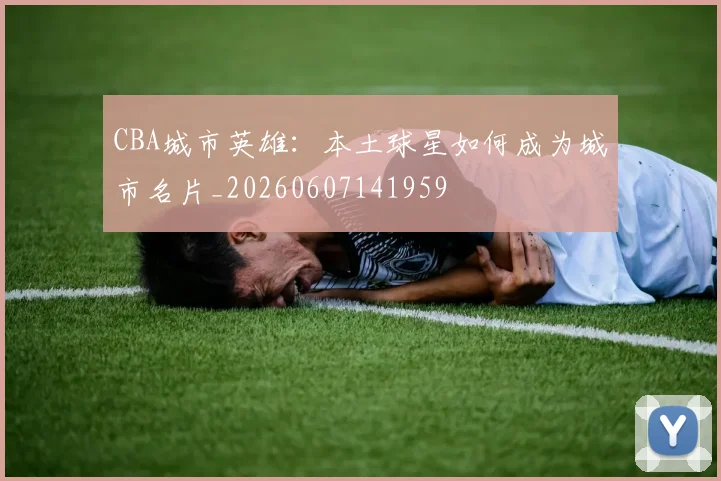 CBA城市英雄：本土球星如何成为城市名片_20260607141959