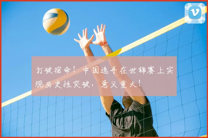打破宿命！中国选手在世锦赛上实现历史性突破，意义重大！