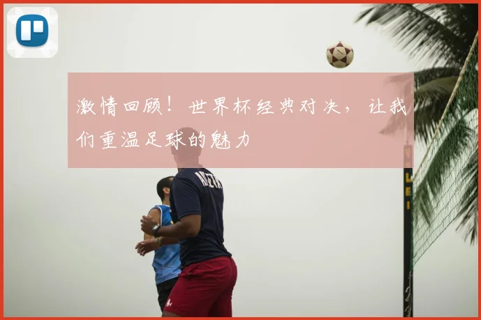 激情回顾！世界杯经典对决，让我们重温足球的魅力