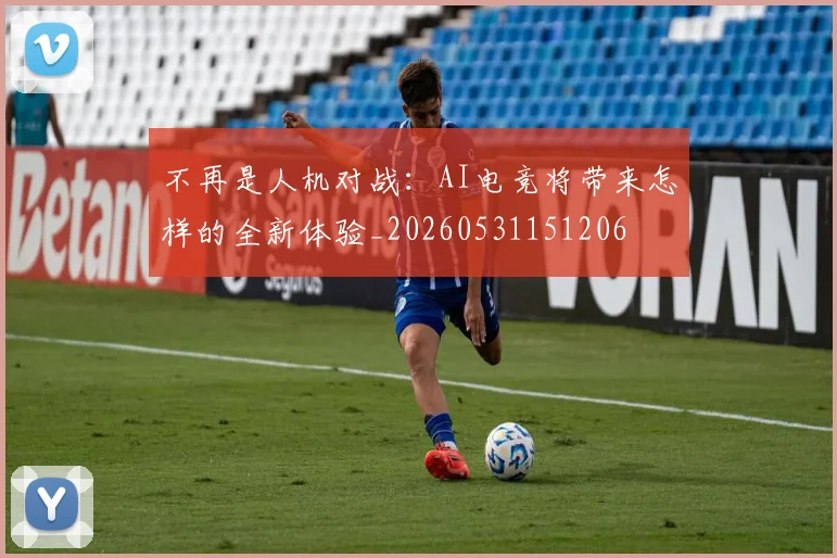不再是人机对战:AI电竞将带来怎样的全新体验_20260531151206