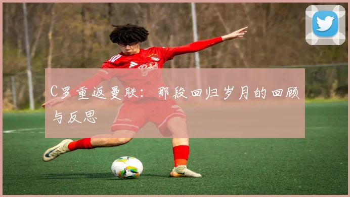 C罗重返曼联:那段回归岁月的回顾与反思