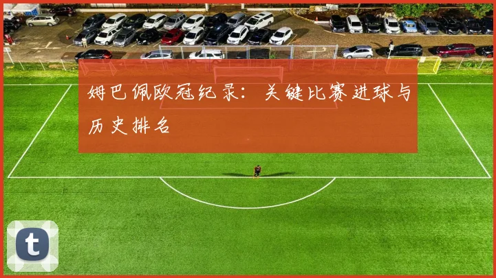 姆巴佩欧冠纪录：关键比赛进球与历史排名