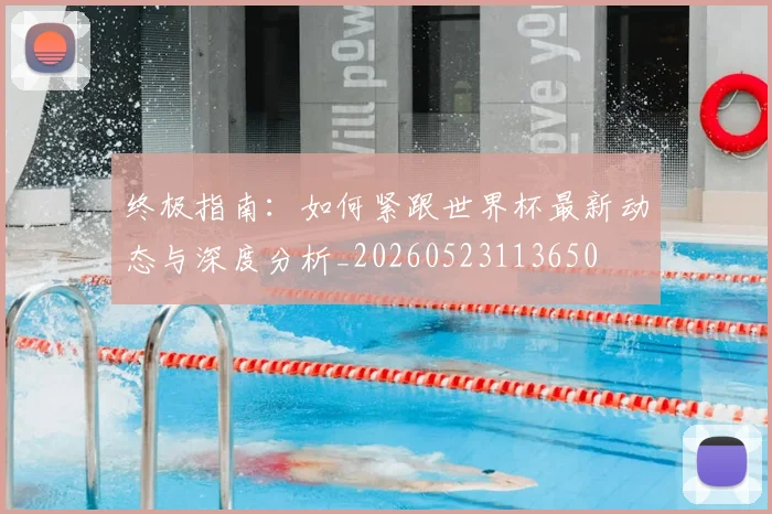 终极指南：如何紧跟世界杯最新动态与深度分析_20260523113650